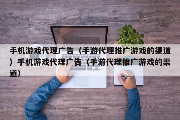 手机游戏代理广告(手游代理推广游戏的渠道)手机游戏代理广告(手游代理推广游戏的渠道)