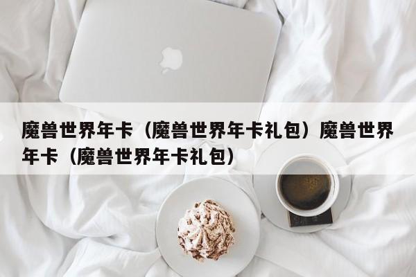 魔兽世界年卡（魔兽世界年卡礼包）魔兽世界年卡（魔兽世界年卡礼包）