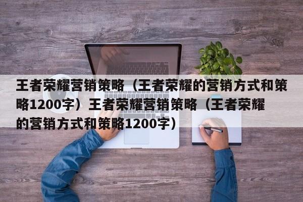 王者荣耀营销策略（王者荣耀的营销方式和策略1200字）王者荣耀营销策略（王者荣耀的营销方式和策略1200字）