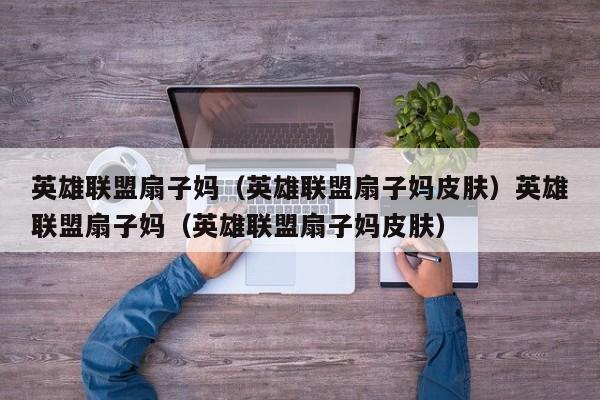 英雄联盟扇子妈（英雄联盟扇子妈皮肤）英雄联盟扇子妈（英雄联盟扇子妈皮肤）