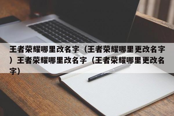 王者荣耀哪里改名字(王者荣耀哪里更改名字)王者荣耀哪里改名字(王者荣耀哪里更改名字)