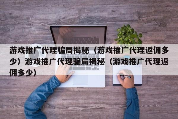 游戏推广代理骗局揭秘(游戏推广代理返佣多少)游戏推广代理骗局揭秘(游戏推广代理返佣多少)