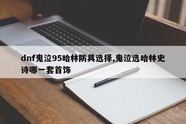 dnf鬼泣95哈林防具选择,鬼泣选哈林史诗哪一套首饰
