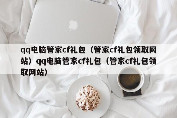 qq电脑管家cf礼包（管家cf礼包领取网站）qq电脑管家cf礼包（管家cf礼包领取网站）