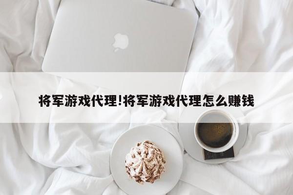 将军游戏代理!将军游戏代理怎么赚钱