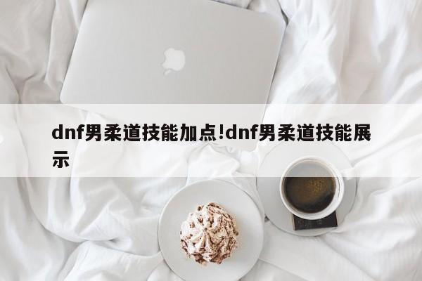 dnf男柔道技能加点!dnf男柔道技能展示