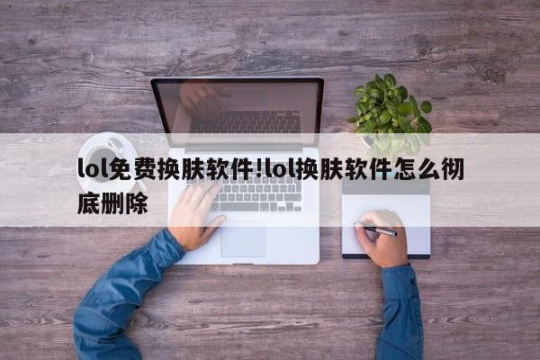 lol免费换肤软件!lol换肤软件怎么彻底删除