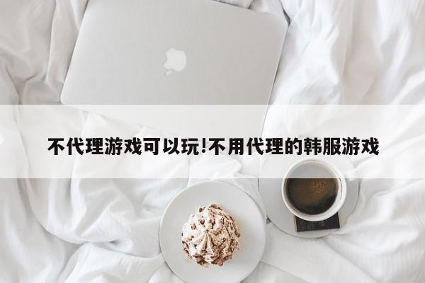 不代理游戏可以玩!不用代理的韩服游戏