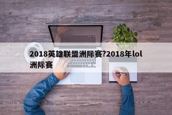 2018英雄联盟洲际赛?2018年lol洲际赛