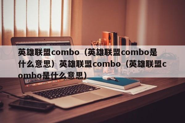 英雄联盟combo（英雄联盟combo是什么意思）英雄联盟combo（英雄联盟combo是什么意思）