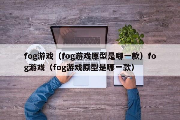 fog游戏(fog游戏原型是哪一款)fog游戏(fog游戏原型是哪一款)