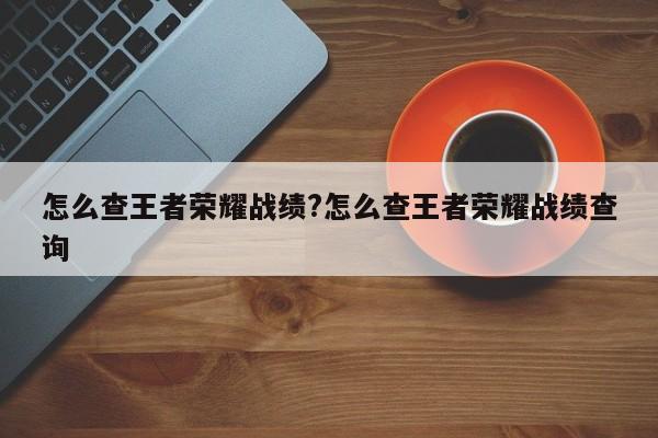 怎么查王者荣耀战绩?怎么查王者荣耀战绩查询
