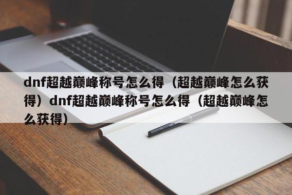 dnf超越巅峰称号怎么得(超越巅峰怎么获得)dnf超越巅峰称号怎么得(超越巅峰怎么获得)