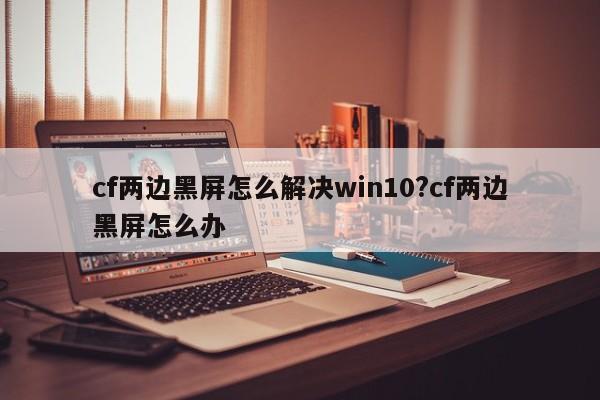 cf两边黑屏怎么解决win10?cf两边黑屏怎么办