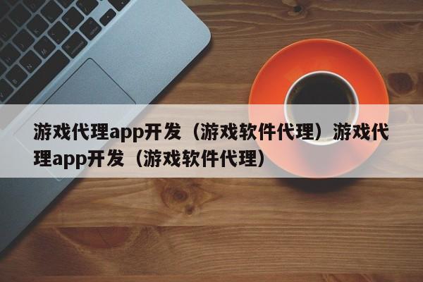 游戏代理app开发（游戏软件代理）游戏代理app开发（游戏软件代理）