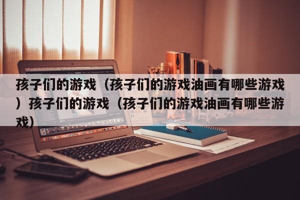 孩子们的游戏(孩子们的游戏油画有哪些游戏)孩子们的游戏(孩子们的游戏油画有哪些游戏)