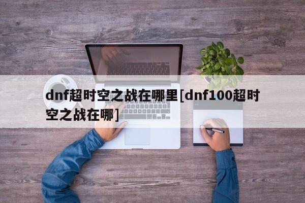 dnf超时空之战在哪里[dnf100超时空之战在哪]