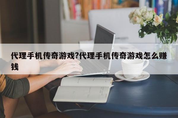 代理手机传奇游戏?代理手机传奇游戏怎么赚钱
