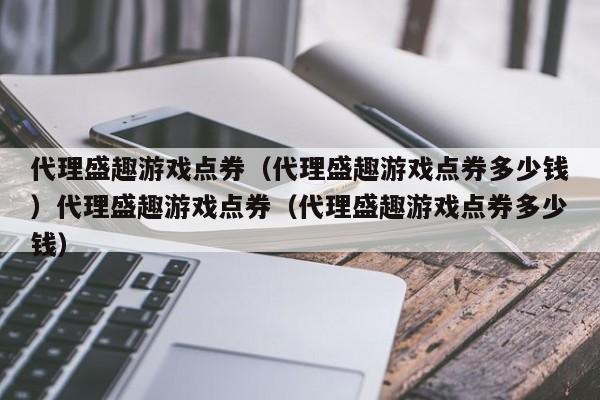 代理盛趣游戏点券(代理盛趣游戏点券多少钱)代理盛趣游戏点券(代理盛趣游戏点券多少钱)