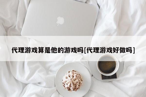代理游戏算是他的游戏吗[代理游戏好做吗]