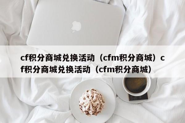 cf积分商城兑换活动（cfm积分商城）cf积分商城兑换活动（cfm积分商城）