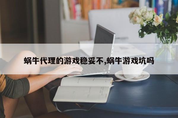 蜗牛代理的游戏稳妥不,蜗牛游戏坑吗