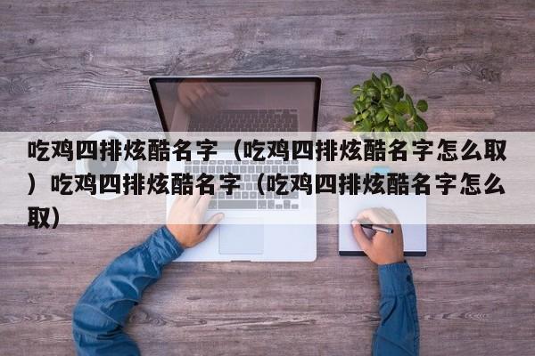 吃鸡四排炫酷名字（吃鸡四排炫酷名字怎么取）吃鸡四排炫酷名字（吃鸡四排炫酷名字怎么取）