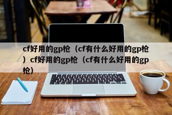 cf好用的gp枪(cf有什么好用的gp枪)cf好用的gp枪(cf有什么好用的gp枪)