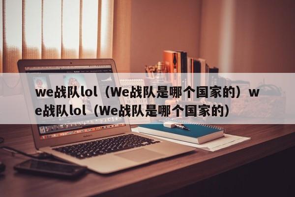 we战队lol（We战队是哪个国家的）we战队lol（We战队是哪个国家的）