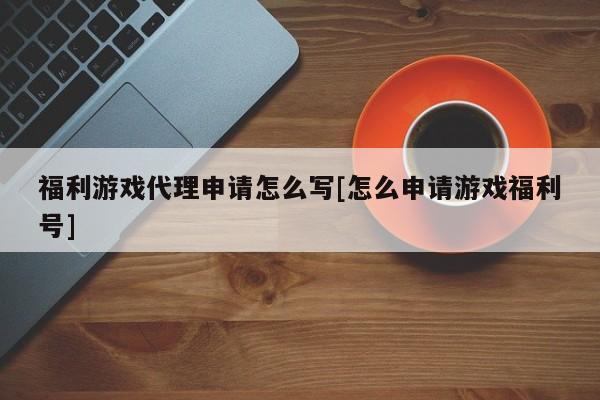 福利游戏代理申请怎么写[怎么申请游戏福利号]
