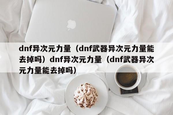 dnf异次元力量（dnf武器异次元力量能去掉吗）dnf异次元力量（dnf武器异次元力量能去掉吗）