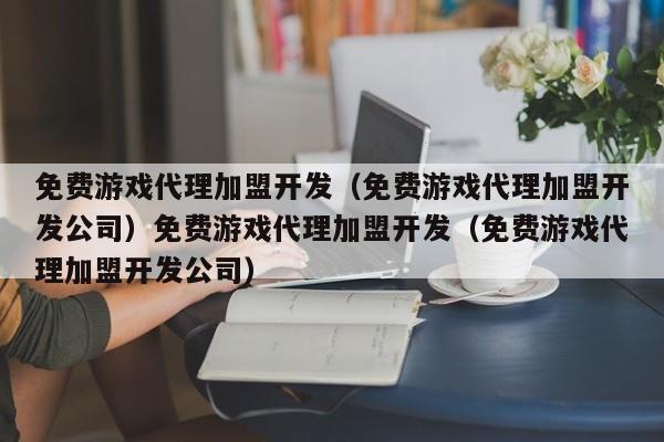 免费游戏代理加盟开发(免费游戏代理加盟开发公司)免费游戏代理加盟开发(免费游戏代理加盟开发公司)