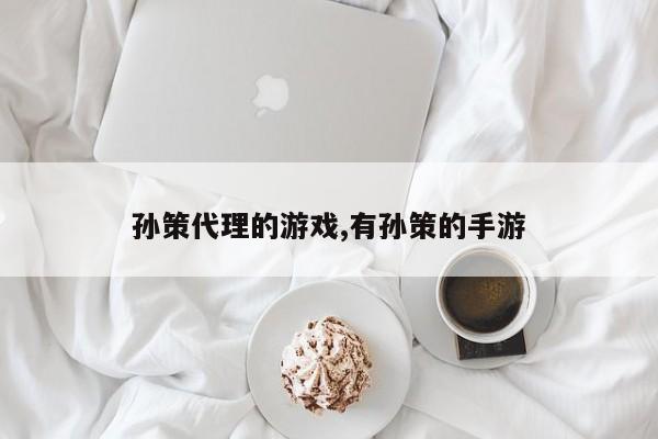 孙策代理的游戏,有孙策的手游