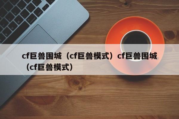 cf巨兽围城（cf巨兽模式）cf巨兽围城（cf巨兽模式）