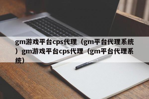 gm游戏平台cps代理（gm平台代理系统）gm游戏平台cps代理（gm平台代理系统）