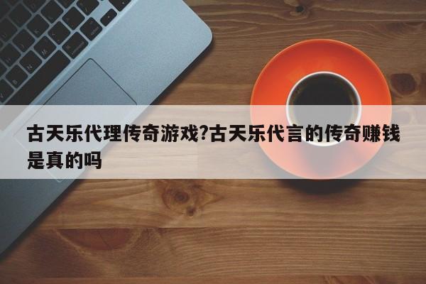古天乐代理传奇游戏?古天乐代言的传奇赚钱是真的吗