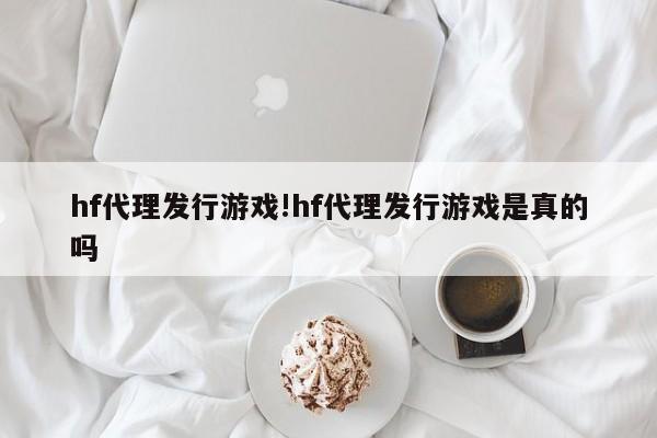 hf代理发行游戏!hf代理发行游戏是真的吗