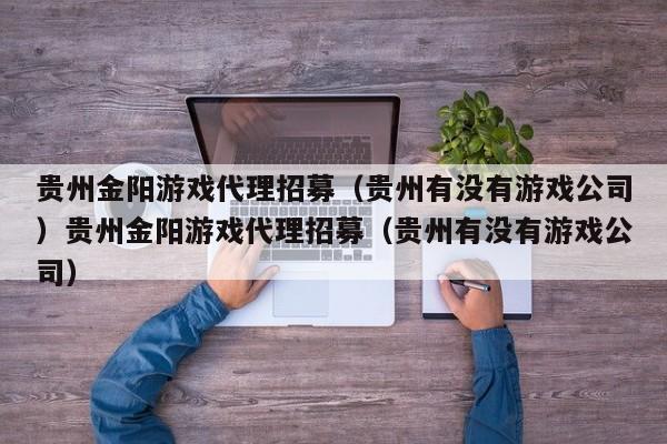 贵州金阳游戏代理招募(贵州有没有游戏公司)贵州金阳游戏代理招募(贵州有没有游戏公司)