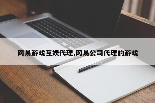 网易游戏互娱代理,网易公司代理的游戏