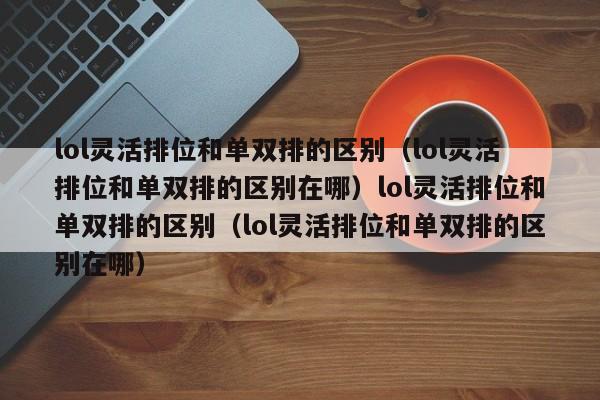 lol灵活排位和单双排的区别(lol灵活排位和单双排的区别在哪)lol灵活排位和单双排的区别(lol灵活排位和单双排的区别在哪)