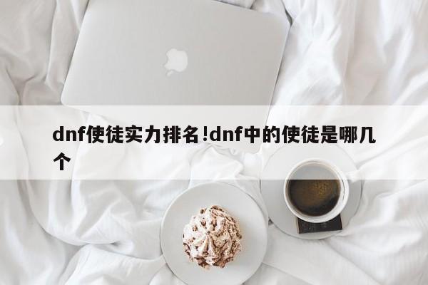 dnf使徒实力排名!dnf中的使徒是哪几个