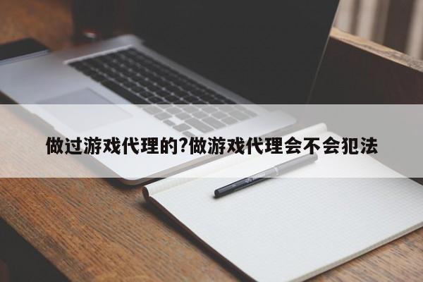 做过游戏代理的?做游戏代理会不会犯法