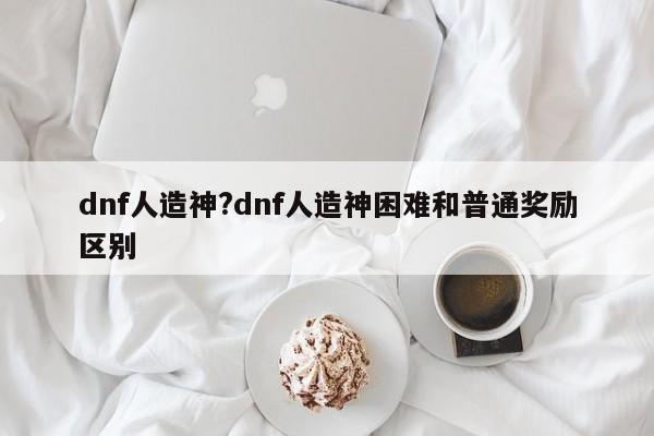 dnf人造神?dnf人造神困难和普通奖励区别
