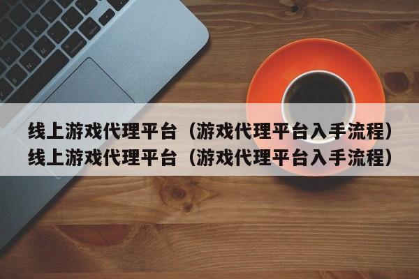 线上游戏代理平台(游戏代理平台入手流程)线上游戏代理平台(游戏代理平台入手流程)