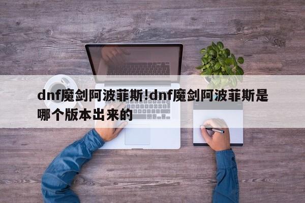 dnf魔剑阿波菲斯!dnf魔剑阿波菲斯是哪个版本出来的