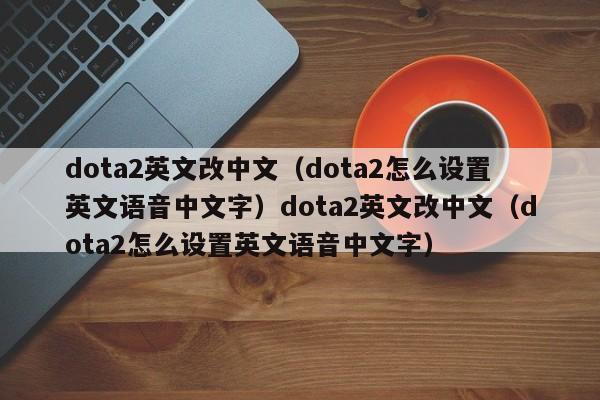 dota2英文改中文(dota2怎么设置英文语音中文字)dota2英文改中文(dota2怎么设置英文语音中文字)
