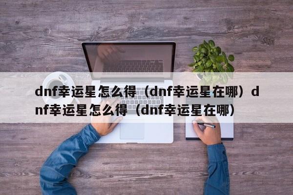 dnf幸运星怎么得(dnf幸运星在哪)dnf幸运星怎么得(dnf幸运星在哪)
