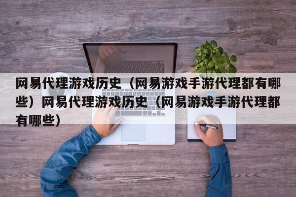 网易代理游戏历史(网易游戏手游代理都有哪些)网易代理游戏历史(网易游戏手游代理都有哪些)
