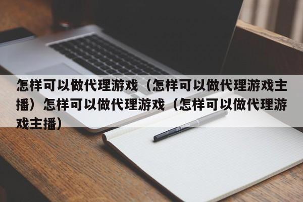 怎样可以做代理游戏(怎样可以做代理游戏主播)怎样可以做代理游戏(怎样可以做代理游戏主播)