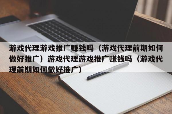 游戏代理游戏推广赚钱吗(游戏代理前期如何做好推广)游戏代理游戏推广赚钱吗(游戏代理前期如何做好推广)